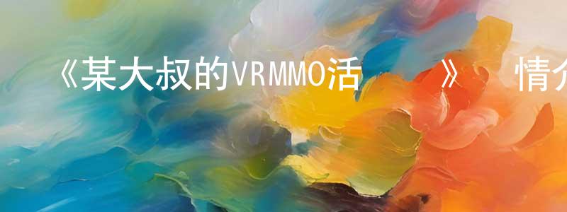 包鳳云發布《某大叔的VRMMO活動記》詳情介紹_某大叔的VRMMO活動記已完結在線觀看_某大叔的VRMMO活動記迅雷下載_日漫